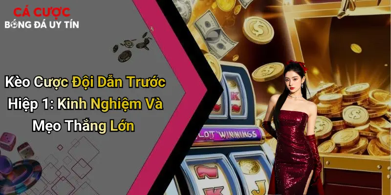 Kèo Cược Đội Dẫn Trước Hiệp 1: Kinh Nghiệm Và Mẹo Thắng Lớn