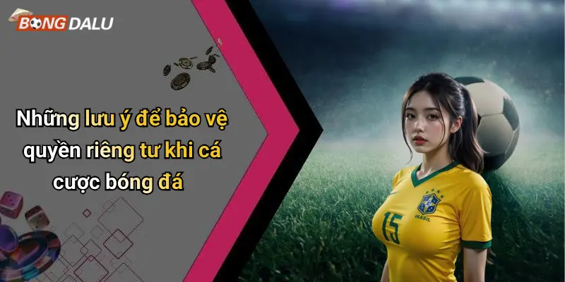 Những lưu ý để bảo vệ quyền riêng tư khi cá cược bóng đá