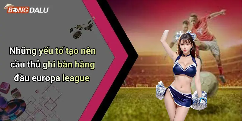 Những yếu tố tạo nên cầu thủ ghi bàn hàng đầu europa league