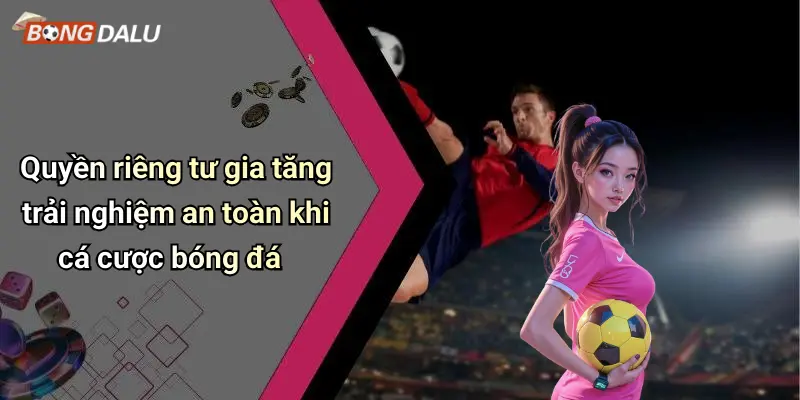 Quyền riêng tư gia tăng trải nghiệm an toàn khi cá cược bóng đá