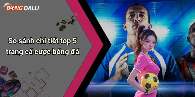 So sánh chi tiết top 5 trang cá cược bóng đá
