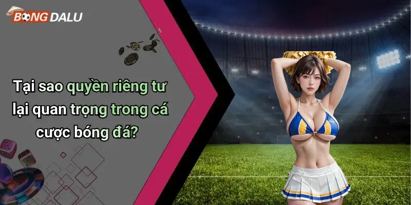 Tại sao quyền riêng tư lại quan trọng trong cá cược bóng đá?