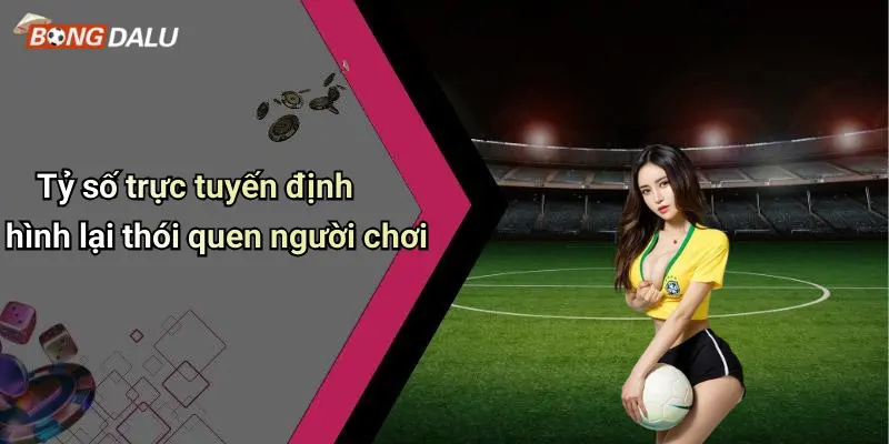 Tỷ số trực tuyến định hình lại thói quen người chơi