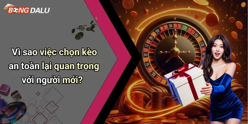 Vì sao việc chọn kèo an toàn lại quan trọng với người mới?