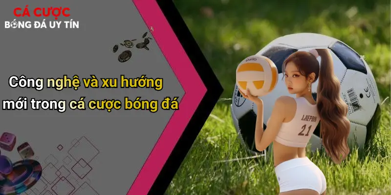Công nghệ và xu hướng mới trong cá cược bóng đá