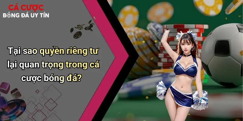 Tại sao quyền riêng tư lại quan trọng trong cá cược bóng đá?