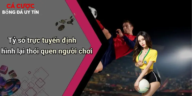 Tỷ số trực tuyến định hình lại thói quen người chơi