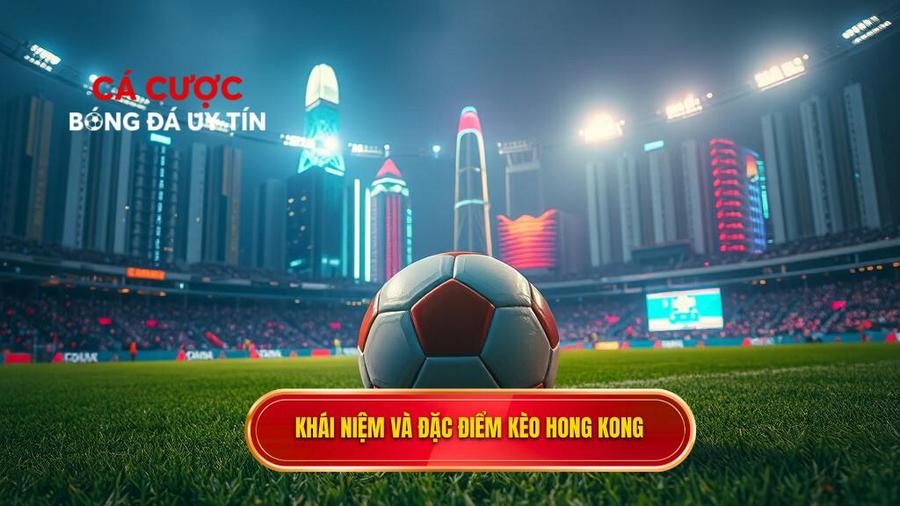  Khái niệm và đặc điểm kèo Hong Kong